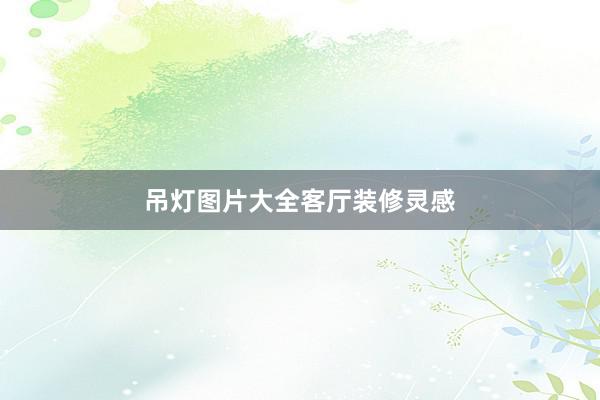 吊灯图片大全客厅装修灵感